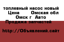 топлевный насос новый. › Цена ­ 4 - Омская обл., Омск г. Авто » Продажа запчастей   